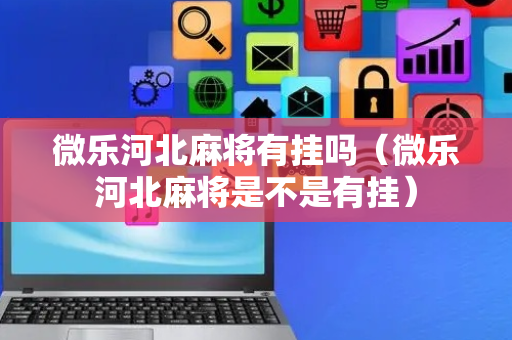 微乐河北麻将有挂吗（微乐河北麻将是不是有挂）