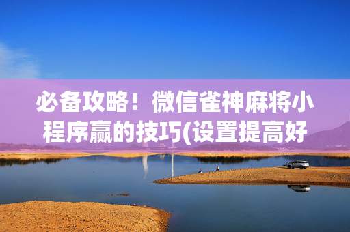 必备攻略！微信雀神麻将小程序赢的技巧(设置提高好牌几率)