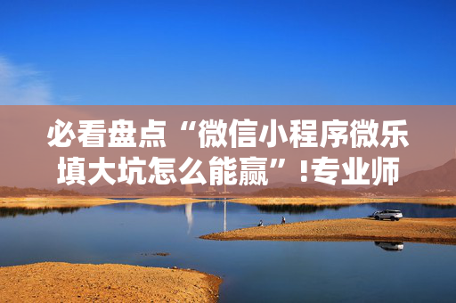 必看盘点“微信小程序微乐填大坑怎么能赢”!专业师傅带你一起了解（详细教程）-抖音