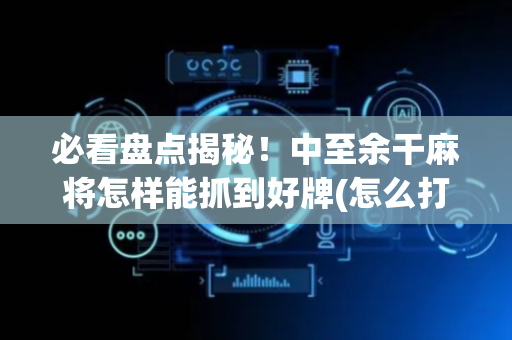 必看盘点揭秘！中至余干麻将怎样能抓到好牌(怎么打赢的几率大)