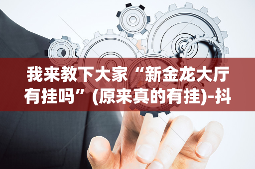 我来教下大家“新金龙大厅有挂吗”(原来真的有挂)-抖音