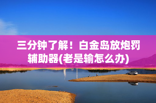 三分钟了解！白金岛放炮罚辅助器(老是输怎么办)