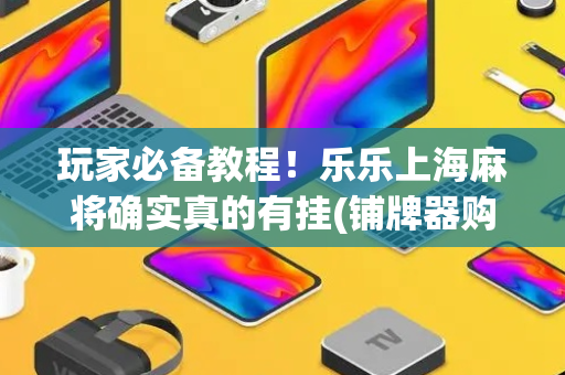 玩家必备教程！乐乐上海麻将确实真的有挂(铺牌器购买)