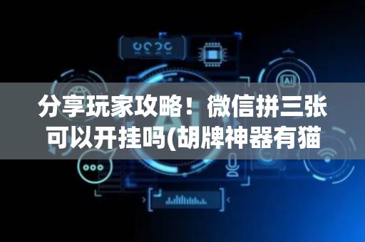 分享玩家攻略！微信拼三张可以开挂吗(胡牌神器有猫腻吗)