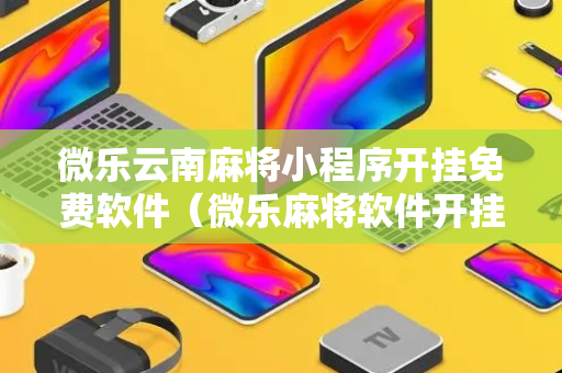 微乐云南麻将小程序开挂免费软件（微乐麻将软件开挂方法）