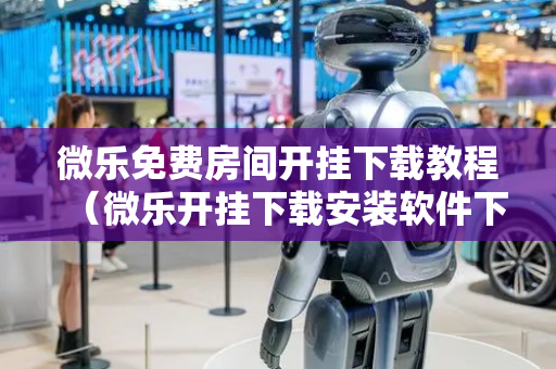 微乐免费房间开挂下载教程（微乐开挂下载安装软件下载）