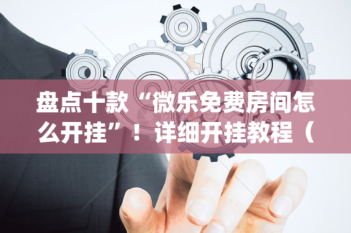 盘点十款“微乐免费房间怎么开挂”！详细开挂教程（确实真的有挂)-抖音