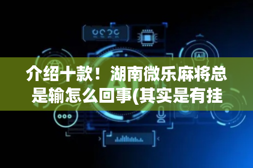 介绍十款！湖南微乐麻将总是输怎么回事(其实是有挂的)