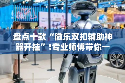 盘点十款“微乐双扣辅助神器开挂”!专业师傅带你一起了解（详细教程）-抖音