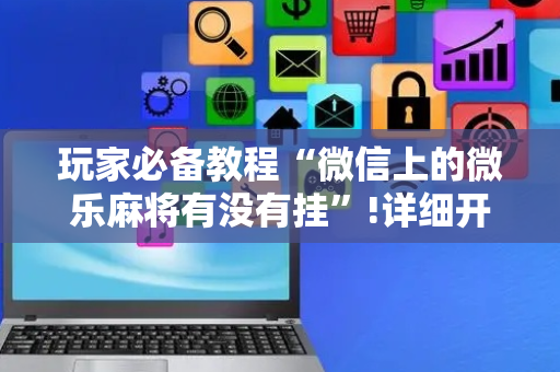 玩家必备教程“微信上的微乐麻将有没有挂”!详细开挂教程-抖音