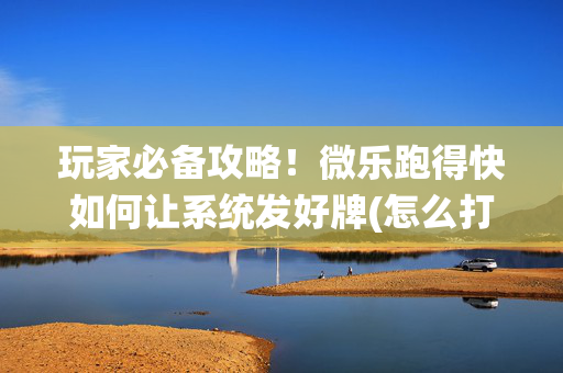 玩家必备攻略！微乐跑得快如何让系统发好牌(怎么打才能赢)