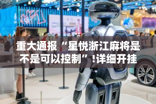 重大通报“星悦浙江麻将是不是可以控制”!详细开挂教程-抖音