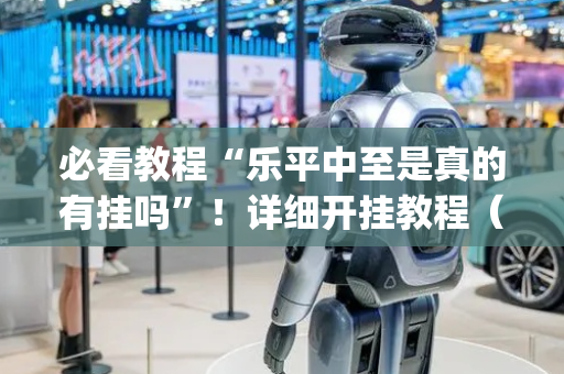 必看教程“乐平中至是真的有挂吗”！详细开挂教程（确实真的有挂)-抖音