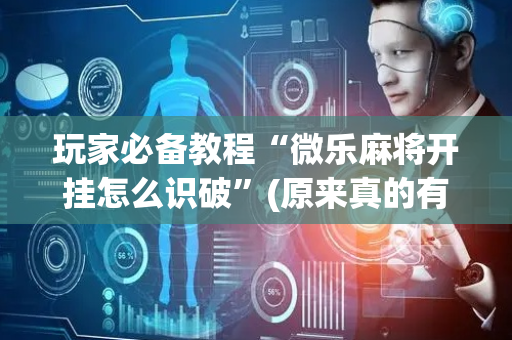 玩家必备教程“微乐麻将开挂怎么识破”(原来真的有挂)-抖音