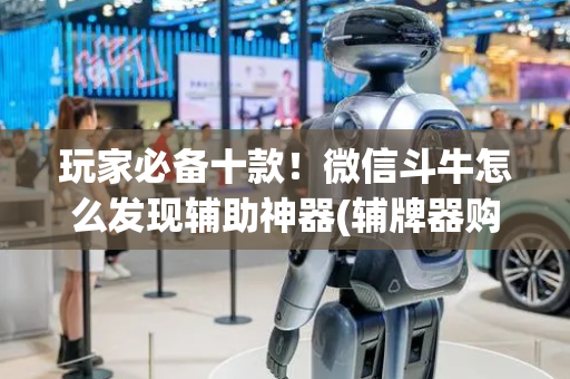玩家必备十款！微信斗牛怎么发现辅助神器(辅牌器购买)