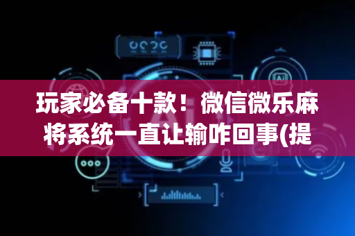 玩家必备十款！微信微乐麻将系统一直让输咋回事(提高胜率办法)