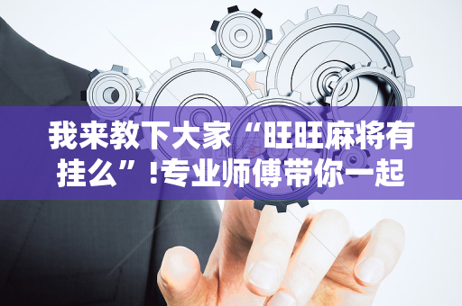 我来教下大家“旺旺麻将有挂么”!专业师傅带你一起了解（详细教程）-抖音