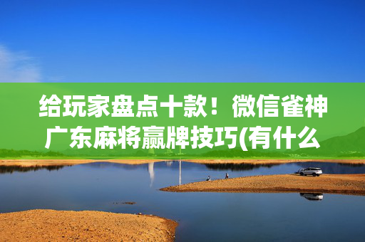 给玩家盘点十款！微信雀神广东麻将赢牌技巧(有什么技巧)
