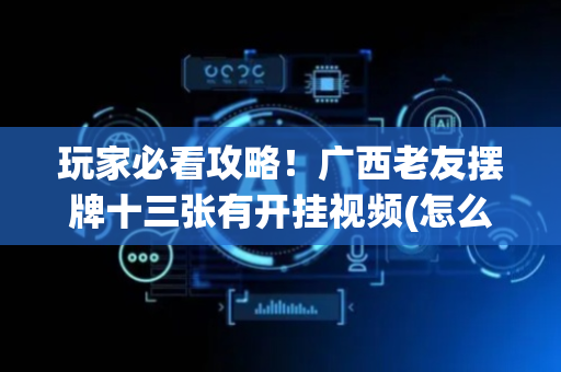 玩家必看攻略！广西老友摆牌十三张有开挂视频(怎么打才会赢)