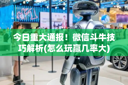 今日重大通报！微信斗牛技巧解析(怎么玩赢几率大)