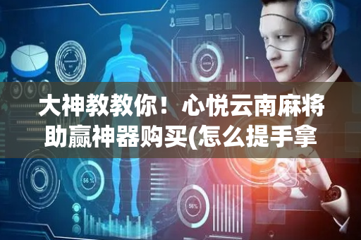 大神教教你！心悦云南麻将助赢神器购买(怎么提手拿好牌)