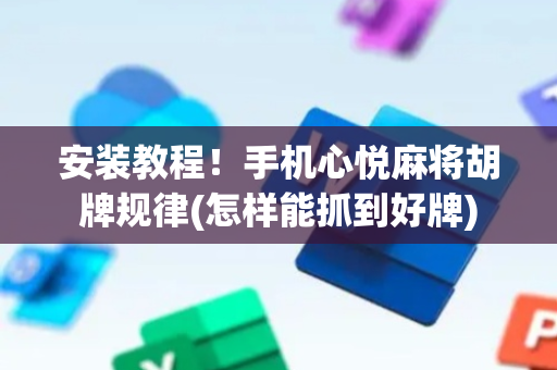 安装教程！手机心悦麻将胡牌规律(怎样能抓到好牌)