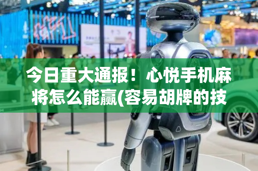 今日重大通报！心悦手机麻将怎么能赢(容易胡牌的技巧)