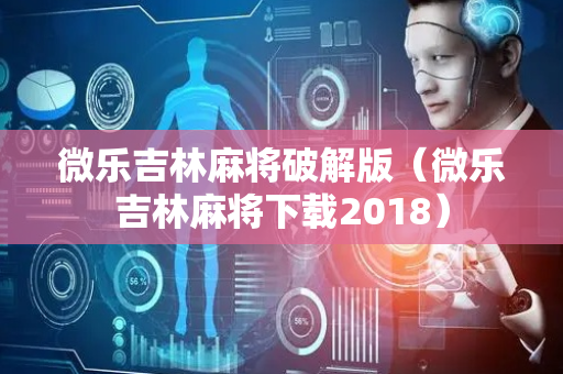 微乐吉林麻将破解版（微乐吉林麻将下载2018）