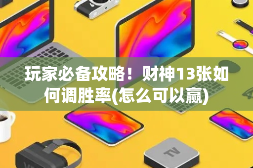 玩家必备攻略！财神13张如何调胜率(怎么可以赢)