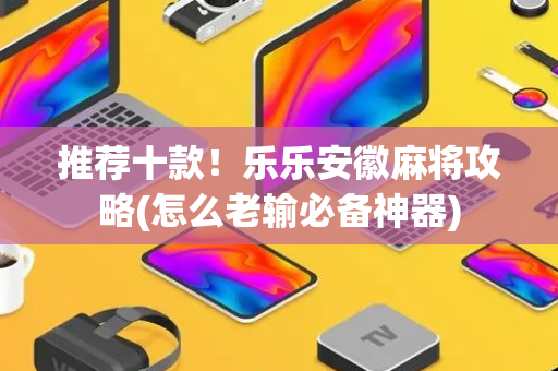 推荐十款！乐乐安徽麻将攻略(怎么老输必备神器)