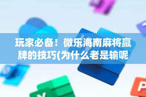 玩家必备！微乐海南麻将赢牌的技巧(为什么老是输呢)