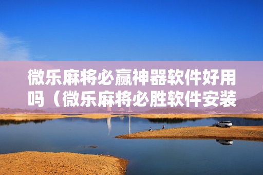 微乐麻将必赢神器软件好用吗（微乐麻将必胜软件安装手机）