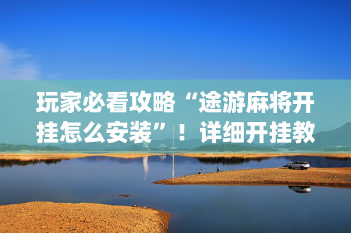 玩家必看攻略“途游麻将开挂怎么安装”！详细开挂教程（确实真的有挂)-抖音
