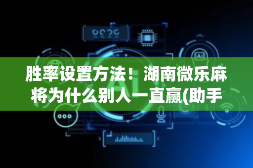 胜率设置方法！湖南微乐麻将为什么别人一直赢(助手神器外辅工具)