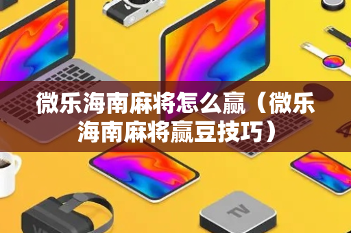 微乐海南麻将怎么赢（微乐海南麻将赢豆技巧）