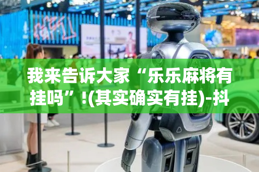 我来告诉大家“乐乐麻将有挂吗”!(其实确实有挂)-抖音