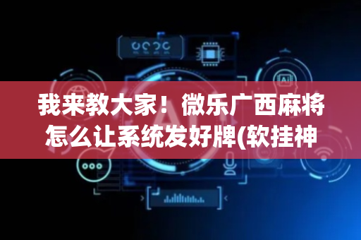 我来教大家！微乐广西麻将怎么让系统发好牌(软挂神器)