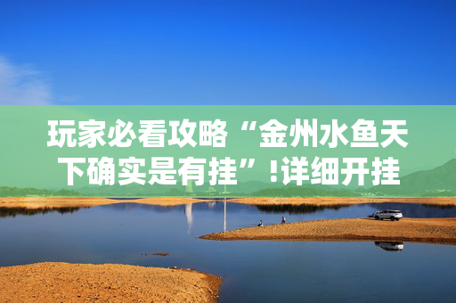 玩家必看攻略“金州水鱼天下确实是有挂”!详细开挂教程-抖音