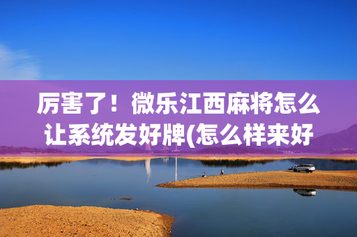 厉害了！微乐江西麻将怎么让系统发好牌(怎么样来好牌)