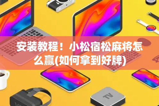 安装教程！小松宿松麻将怎么赢(如何拿到好牌)