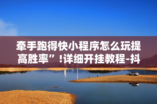 牵手跑得快小程序怎么玩提高胜率”!详细开挂教程-抖音