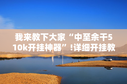 我来教下大家“中至余干510k开挂神器”!详细开挂教程-抖音