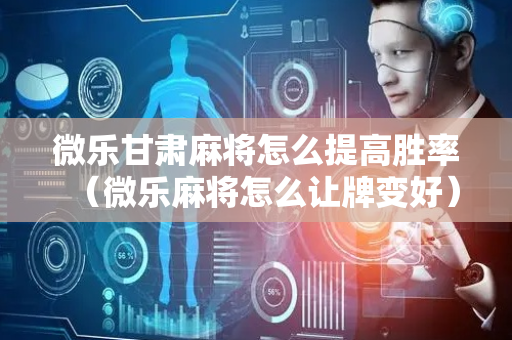 微乐甘肃麻将怎么提高胜率（微乐麻将怎么让牌变好）