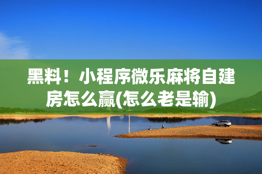 黑料！小程序微乐麻将自建房怎么赢(怎么老是输)