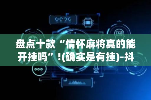 盘点十款“情怀麻将真的能开挂吗”!(确实是有挂)-抖音