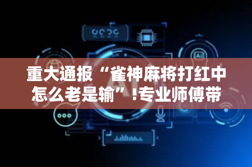重大通报“雀神麻将打红中怎么老是输”!专业师傅带你一起了解（详细教程）-抖音