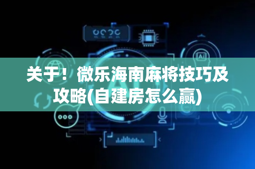 关于！微乐海南麻将技巧及攻略(自建房怎么赢)
