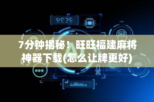 7分钟揭秘！旺旺福建麻将神器下载(怎么让牌更好)