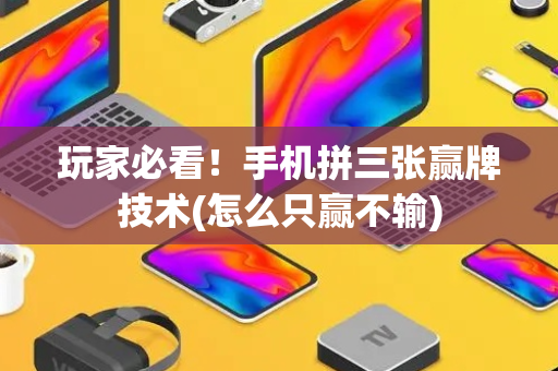 玩家必看！手机拼三张赢牌技术(怎么只赢不输)