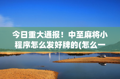 今日重大通报！中至麻将小程序怎么发好牌的(怎么一直输)